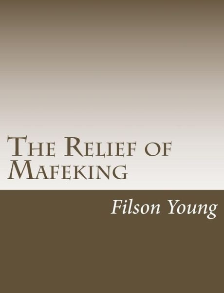 The Relief of Mafeking - Filson Young - Books - Createspace - 9781515220398 - July 25, 2015