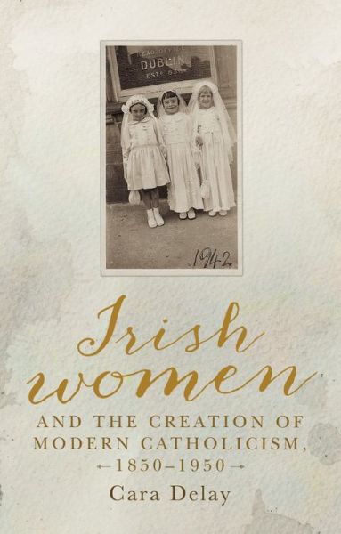 Cover for Cara Delay · Irish Women and the Creation of Modern Catholicism, 1850–1950 (Hardcover Book) (2019)