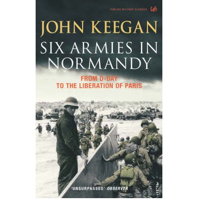 Six Armies In Normandy: From D-Day to the Liberation of Paris June 6th-August 25th,1944 - John Keegan - Kirjat - Vintage Publishing - 9781844137398 - torstai 3. kesäkuuta 2004