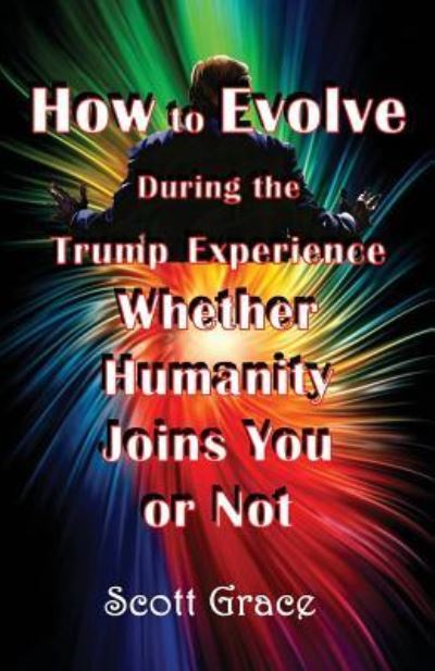 Cover for Scott Grace · How to Evolve During the Trump Experience Whether Humanity Joins You or Not (Book) (2018)