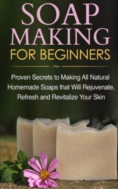 Cover for Jessica Jacobs · Soap Making for Beginners: Proven Secrets to Making All Natural Homemade Soaps that Will Rejuvenate, Refresh and Revitalize Your Skin (Taschenbuch) (2022)