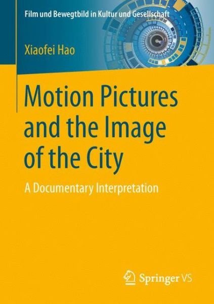 Xiaofei Hao · Motion Pictures and the Image of the City: A Documentary Interpretation - Film und Bewegtbild in Kultur und Gesellschaft (Taschenbuch) [1st ed. 2016 edition] (2016)