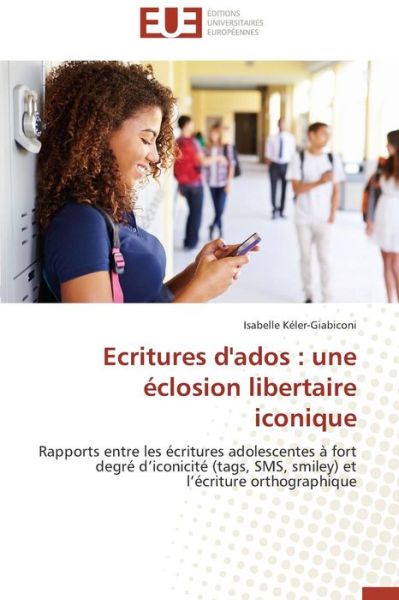 Cover for Isabelle Kéler-giabiconi · Ecritures D'ados : Une Éclosion Libertaire Iconique: Rapports Entre Les Écritures Adolescentes À Fort Degré D'iconicité (Tags, Sms, Smiley) et L'écriture Orthographique (Paperback Book) [French edition] (2018)