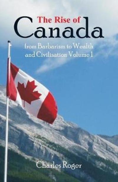 Cover for Charles Roger · The Rise of Canada, from Barbarism to Wealth and Civilisation Volume 1 (Paperback Bog) (2018)