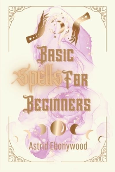 Cover for Astrid Ebonywood · Basic Spells For Beginners: A Beginners Guide to Spell Casting, Including 50 Simple Spells! (Paperback Book) (2023)