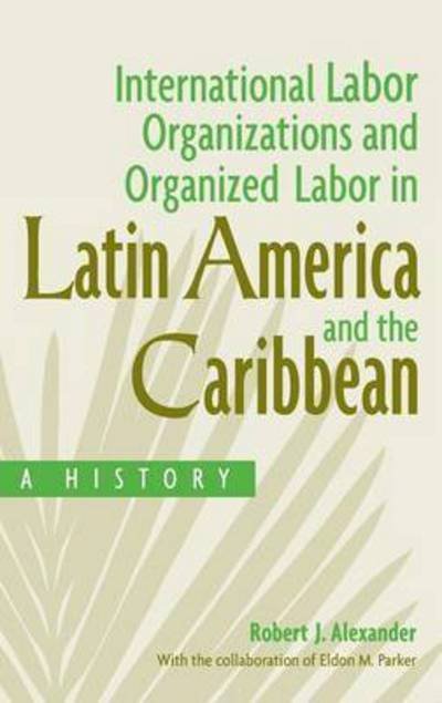 Cover for Robert J. Alexander · International Labor Organizations and Organized Labor in Latin America and the Caribbean: A History (Inbunden Bok) (2009)