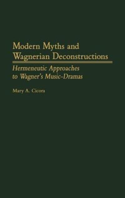 Cover for Mary A. Cicora · Modern Myths and Wagnerian Deconstructions: Hermeneutic Approaches to Wagner's Music-Dramas (Innbunden bok) (2000)