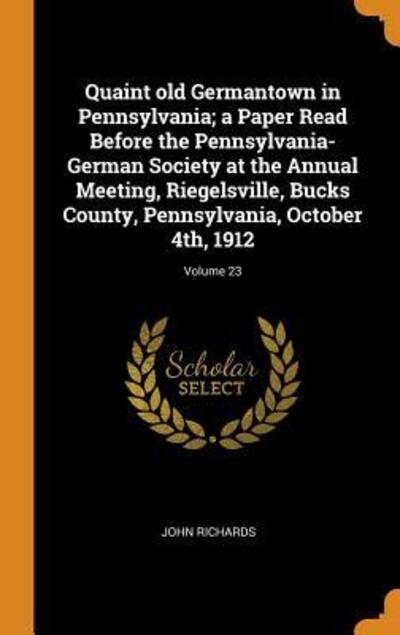 Quaint Old Germantown in Pennsylvania; A Paper Read Before the Pennsylvania-German Society at the Annual Meeting, Riegelsville, Bucks County, Pennsylvania, October 4th, 1912; Volume 23 - John Richards - Books - Franklin Classics - 9780342466399 - October 11, 2018