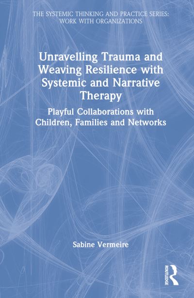 Cover for Vermeire, Sabine (Interactie-Academie, Antwerp, Belgium) · Unravelling Trauma and Weaving Resilience with Systemic and Narrative Therapy: Playful Collaborations with Children, Families and Networks - The Systemic Thinking and Practice Series (Hardcover Book) (2022)