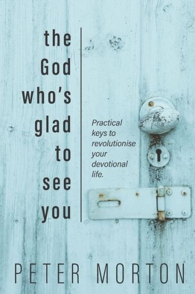 The God Who's Glad To See You : Practical keys to revolutionise your devotional life - Peter Morton - Books - Independent Publisher - 9780473542399 - December 4, 2020