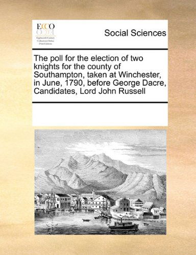 The Poll for the Election of Two Knights for the County of Southampton, Taken at Winchester, in June, 1790, Before George Dacre, Candidates, Lord John Russell - See Notes Multiple Contributors - Books - Gale ECCO, Print Editions - 9780699135399 - September 17, 2010
