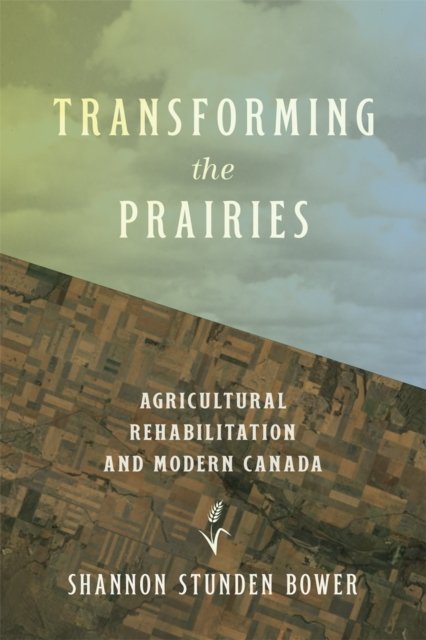 Cover for Shannon Stunden Bower · Transforming the Prairies: Agricultural Rehabilitation and Modern Canada - Nature | History | Society (Gebundenes Buch) (2024)