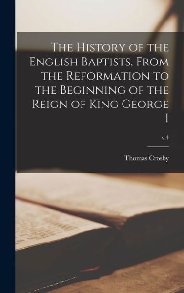 Cover for Thomas Crosby · The History of the English Baptists, From the Reformation to the Beginning of the Reign of King George I; v.4 (Hardcover Book) (2021)