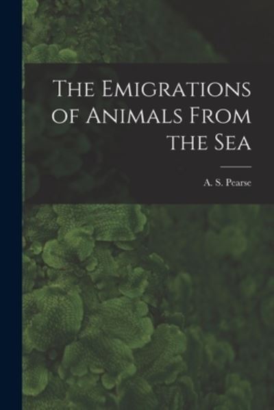 Cover for A S (Arthur Sperry) 1877-1 Pearse · The Emigrations of Animals From the Sea (Paperback Book) (2021)