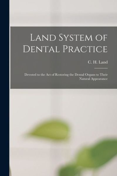 Cover for C H (Charles Henry) 1847-1922 Land · Land System of Dental Practice [microform]: Devoted to the Act of Restoring the Dental Organs to Their Natural Appearance (Paperback Bog) (2021)