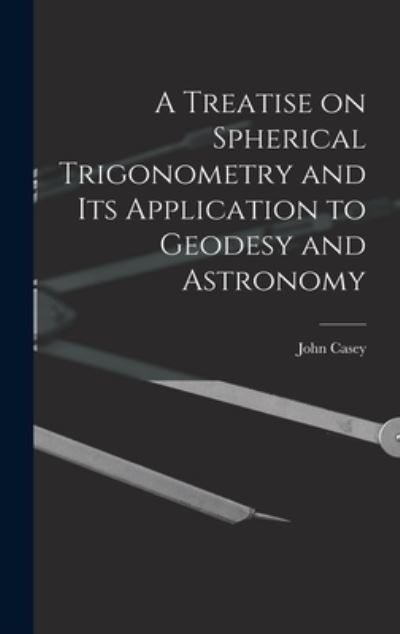 Treatise on Spherical Trigonometry and Its Application to Geodesy and Astronomy - John Casey - Książki - Creative Media Partners, LLC - 9781015541399 - 26 października 2022