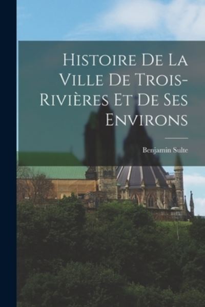 Cover for Benjamin Sulte · Histoire de la Ville de Trois-Rivières et de Ses Environs (Book) (2022)