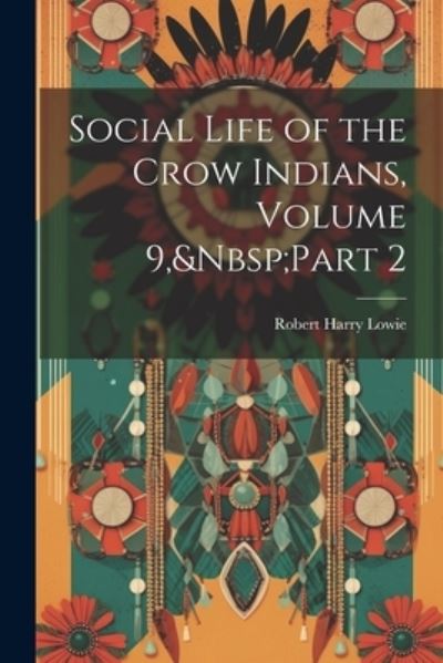 Cover for Robert Harry Lowie · Social Life of the Crow Indians, Volume 9, Part 2 (Book) (2023)