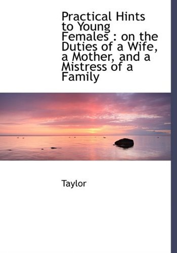 Practical Hints to Young Females: on the Duties of a Wife, a Mother, and a Mistress of a Family - Me Taylor - Books - BiblioLife - 9781115362399 - October 27, 2009