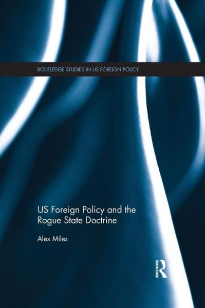 Cover for Miles, Alex (Liverpool John Moores University, UK) · US Foreign Policy and the Rogue State Doctrine - Routledge Studies in US Foreign Policy (Paperback Book) (2015)