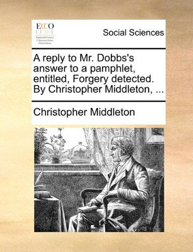 Cover for Christopher Middleton · A Reply to Mr. Dobbs's Answer to a Pamphlet, Entitled, Forgery Detected. by Christopher Middleton, ... (Paperback Book) (2010)