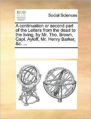 Cover for Multiple Contributors · A Continuation or Second Part of the Letters from the Dead to the Living, by Mr. Tho. Brown, Capt. Ayloff, Mr. Henry Barker, &amp;c. ... (Paperback Book) (2010)