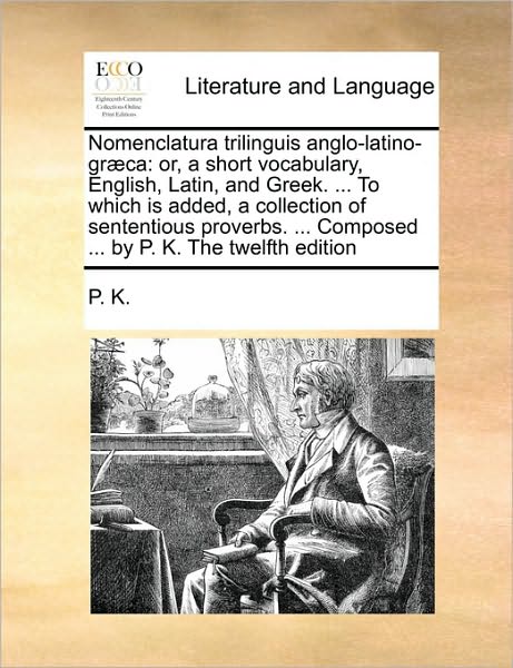 Cover for K P K · Nomenclatura Trilinguis Anglo-latino-graeca: Or, a Short Vocabulary, English, Latin, and Greek. ... to Which is Added, a Collection of Sententious Pro (Paperback Book) (2010)