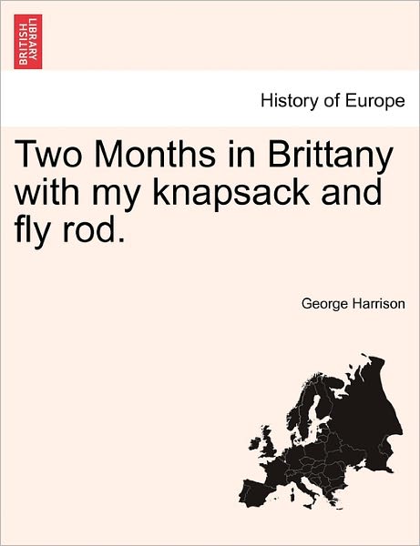 Two Months in Brittany with My Knapsack and Fly Rod. - George Harrison - Kirjat - British Library, Historical Print Editio - 9781240929399 - tiistai 11. tammikuuta 2011