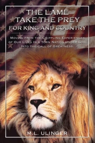 The Lame Take the Prey for King and Country : Moving from the Crippling Experiences of Our Lives In a Torn Nation Under God- Into the Call of Greatness - M.L. Ulinger - Books - Elm Hill - 9781400325399 - October 8, 2019