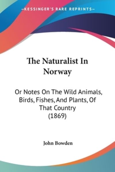 The Naturalist in Norway: or Notes on the Wild Animals, Birds, Fishes, and Plants, of That Country (1869) - John Bowden - Books - Kessinger Publishing - 9781437307399 - November 26, 2008