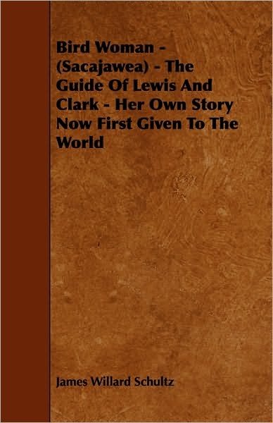 Bird Woman - (Sacajawea) - the Guide of Lewis and Clark - Her Own Story Now First Given to the World - James Willard Schultz - Books - Mayo Press - 9781444688399 - December 9, 2009