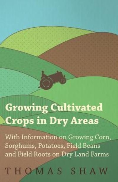 Cover for Thomas Shaw · Growing Cultivated Crops in Dry Areas - With Information on Growing Corn, Sorghums, Potatoes, Field Beans and Field Roots on Dry Land Farms (Taschenbuch) (2011)