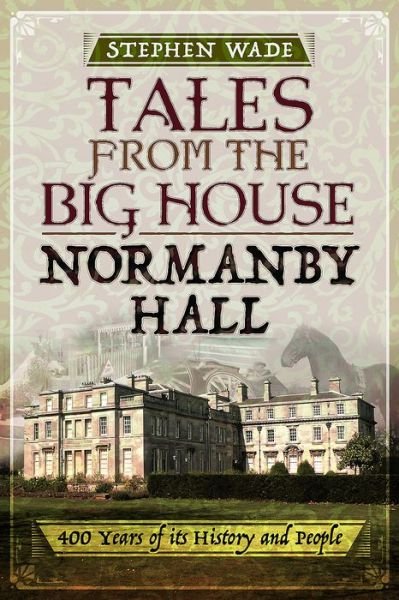 Tales from the Big House: Normanby Hall: 400 Years of its History and People - Stephen Wade - Livres - Pen & Sword Books Ltd - 9781473893399 - 8 août 2017
