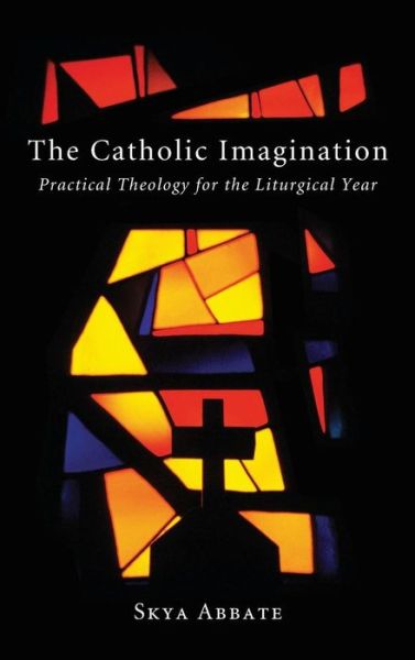 The Catholic Imagination: Practical Theology for the Liturgical Year - Abbate, Skya (Southwest Acupuncture College, Santa Fe, New Mexico, USA) - Books - Resource Publications (CA) - 9781498263399 - May 3, 2012