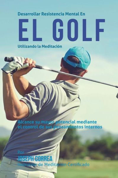 Cover for Correa (Instructor Certificado en Medita · Desarrollar Resistencia Mental en El Golf Utilizando La Meditacion: Alcance Su Mayor Potencial Mediante El Control De Sus Pensamientos Internos (Paperback Book) (2015)