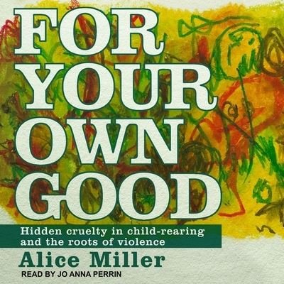 Cover for Alice Miller · For Your Own Good Lib/E : Hidden Cruelty in Child-Rearing and the Roots of Violence (CD) (2017)
