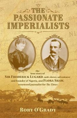 Cover for Rory O'Grady · The Passionate Imperialists: the true story of Sir Frederick Lugard, anti-slaver, adventurer and founder of Nigeria, and Flora Shaw, renowned journalist for 'The Times' (Hardcover Book) (2018)