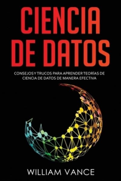 Cover for Vance William Vance · Ciencia de datos: Consejos y trucos para aprender teorias de ciencia de datos de manera efectiva (Paperback Book) (2020)