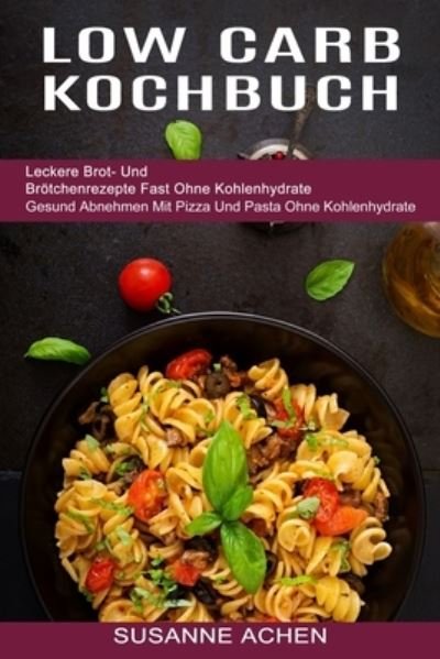 Cover for Susanne Achen · Low Carb Kochbuch: Gesund Abnehmen Mit Pizza Und Pasta Ohne Kohlenhydrate (Leckere Brot- Und Broetchenrezepte Fast Ohne Kohlenhydrate) (Paperback Book) (2021)