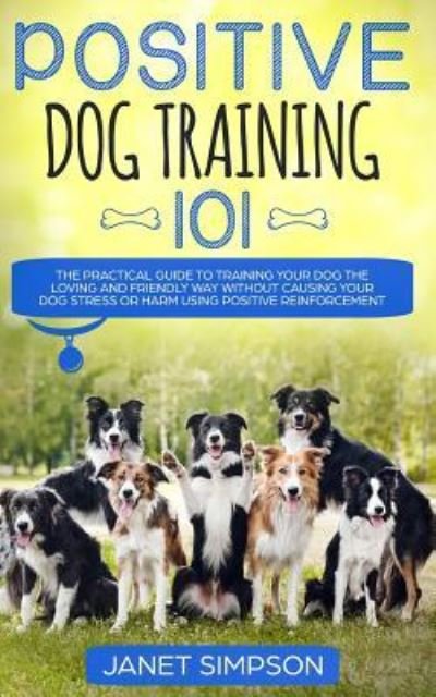 Cover for Janet Simpson · Positive Dog Training 101: The Practical Guide to Training Your Dog the Loving and Friendly Way Without Causing your Dog Stress or Harm Using Positive Reinforcement (Paperback Book) (2019)