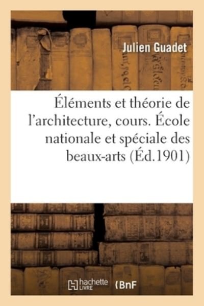 Elements Et Theorie de l'Architecture, Cours. Ecole Nationale Et Speciale Des Beaux-Arts - Julien Guadet - Books - Hachette Livre - BNF - 9782019724399 - February 28, 2018