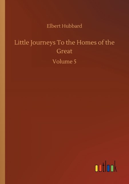 Cover for Elbert Hubbard · Little Journeys To the Homes of the Great: Volume 5 (Pocketbok) (2020)