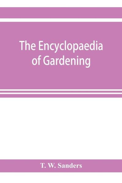 Cover for T W Sanders · The encyclopaedia of gardening. A dictionary of cultivated plants, etc., giving in alphabetical sequence the culture and propagation of hardy and half-hardy plants, trees and shrubs, orchids, ferns, fruit, vegetables, hothouse and greenhouse plants, etc., (Paperback Book) (2019)