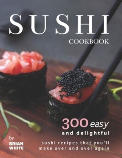 Cover for Brian White · Sushi Cookbook: 300 Easy and Delightful Recipes That You'll Make Over and Over Again (Paperback Bog) (2021)