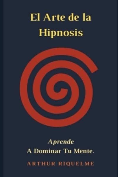 Cover for Riquelme Arthur Riquelme · El Arte De La Hipnosis: Aprende A Dominar Tu Mente. (Paperback Book) (2021)
