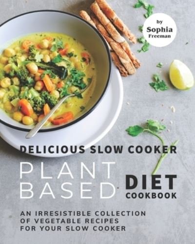 Cover for Sophia Freeman · Delicious Slow Cooker Plant Based Diet Cookbook: An Irresistible Collection of Vegetable Recipes for Your Slow Cooker (Paperback Book) (2021)
