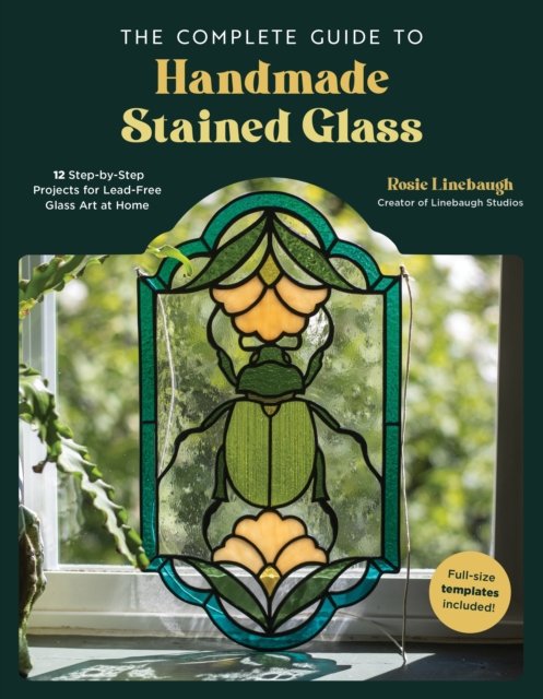 Cover for Rosie Linebaugh · The Complete Guide to Handmade Stained Glass: 12 Step-by-Step Projects for Lead-Free Glass Art at Home (Paperback Book) (2024)