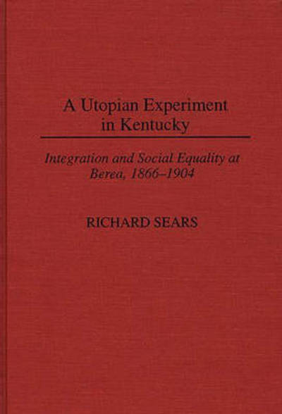 Cover for Richard Sears · A Utopian Experiment in Kentucky: Integration and Social Equality at Berea, 1866-1904 - Contributions in American History (Hardcover Book) (1996)