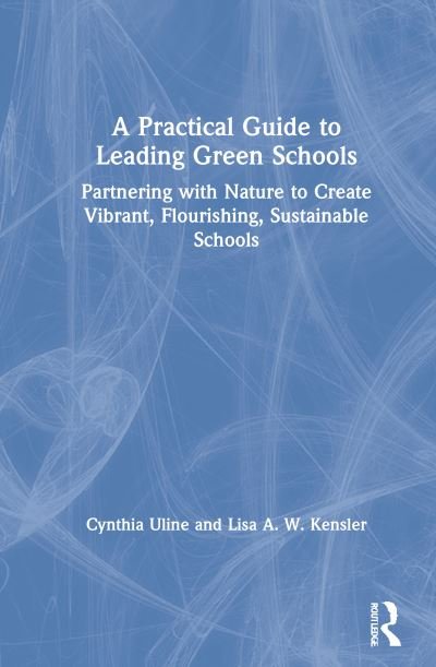 Cover for Uline, Cynthia L. (San Diego State University, USA) · A Practical Guide to Leading Green Schools: Partnering with Nature to Create Vibrant, Flourishing, Sustainable Schools (Gebundenes Buch) (2021)