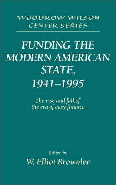 Cover for W Elliot Brownlee · Funding the Modern American State, 1941–1995: The Rise and Fall of the Era of Easy Finance - Woodrow Wilson Center Press (Hardcover Book) (1996)